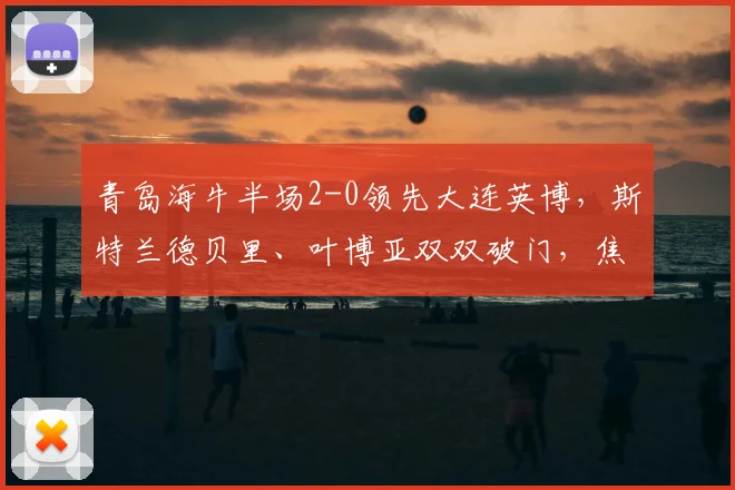 青岛海牛半场2-0领先大连英博，斯特兰德贝里、叶博亚双双破门，焦点战半场战报详解