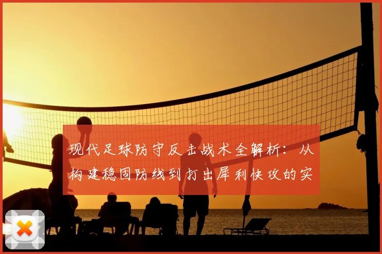 现代足球防守反击战术全解析:从构建稳固防线到打出犀利快攻的实战教学