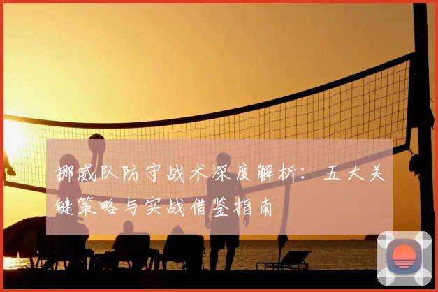 挪威队防守战术深度解析:五大关键策略与实战借鉴指南