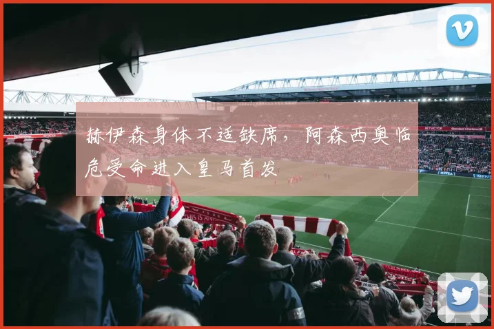 赫伊森身体不适缺席，阿森西奥临危受命进入皇马首发