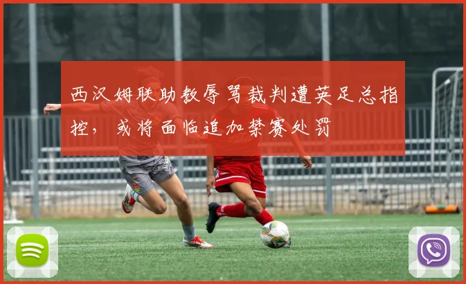 西汉姆联助教辱骂裁判遭英足总指控，或将面临追加禁赛处罚