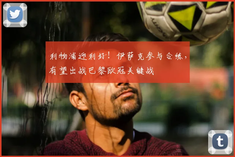 利物浦迎利好！伊萨克参与合练，有望出战巴黎欧冠关键战