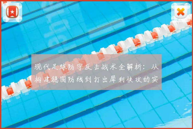 现代足球防守反击战术全解析：从构建稳固防线到打出犀利快攻的实战教学
