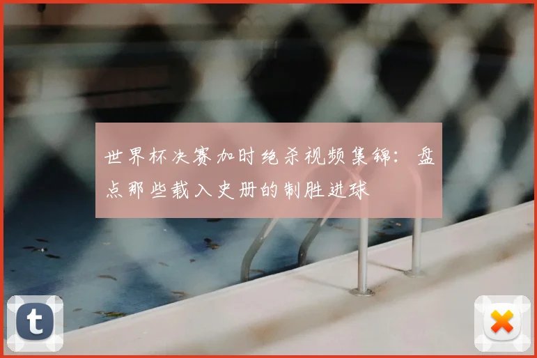 世界杯决赛加时绝杀视频集锦：盘点那些载入史册的制胜进球