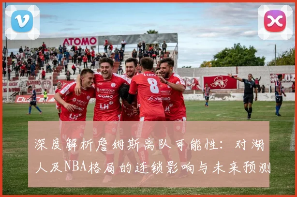 深度解析詹姆斯离队可能性：对湖人及NBA格局的连锁影响与未来预测