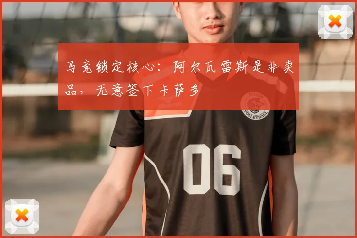马竞锁定核心：阿尔瓦雷斯是非卖品，无意签下卡萨多