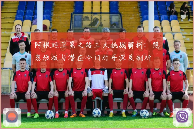 阿根廷卫冕之路三大挑战解析：隐患短板与潜在冷门对手深度剖析