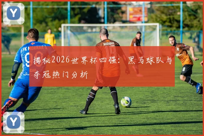 揭秘2026世界杯四强:黑马球队与夺冠热门分析